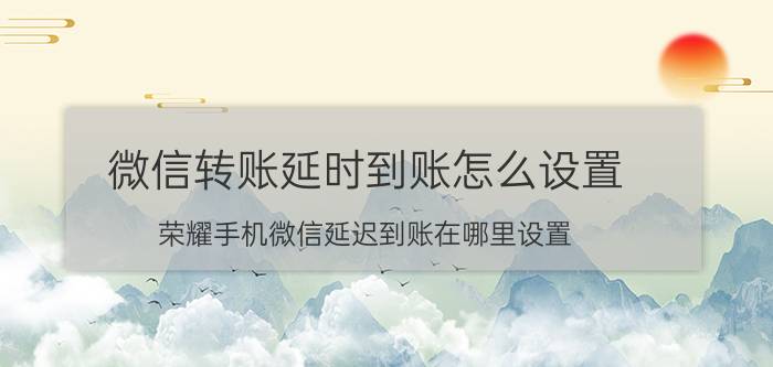 微信转账延时到账怎么设置 荣耀手机微信延迟到账在哪里设置？